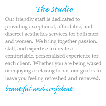 The Studio Our friendly staff is dedicated to providing exceptional, affordable, and discreet aesthetics services for both men and women. We bring together passion, skill, and expertise to create a comfortable, personalized experience for each client. Whether you are being waxed or enjoying a relaxing facial, our goal is to leave you feeling refreshed and renewed, beautiful and confident!